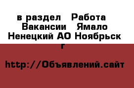  в раздел : Работа » Вакансии . Ямало-Ненецкий АО,Ноябрьск г.